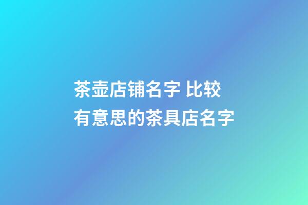 茶壶店铺名字 比较有意思的茶具店名字-第1张-店铺起名-玄机派